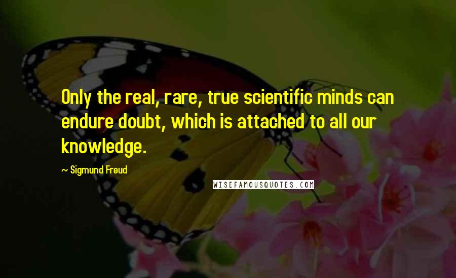 Sigmund Freud quotes: Only the real, rare, true scientific minds can endure doubt, which is attached to all our knowledge.