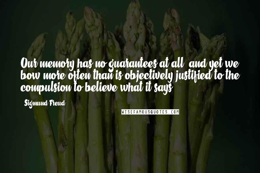 Sigmund Freud quotes: Our memory has no guarantees at all, and yet we bow more often than is objectively justified to the compulsion to believe what it says.