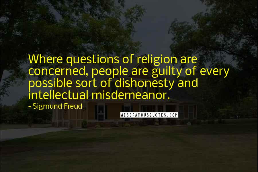 Sigmund Freud quotes: Where questions of religion are concerned, people are guilty of every possible sort of dishonesty and intellectual misdemeanor.