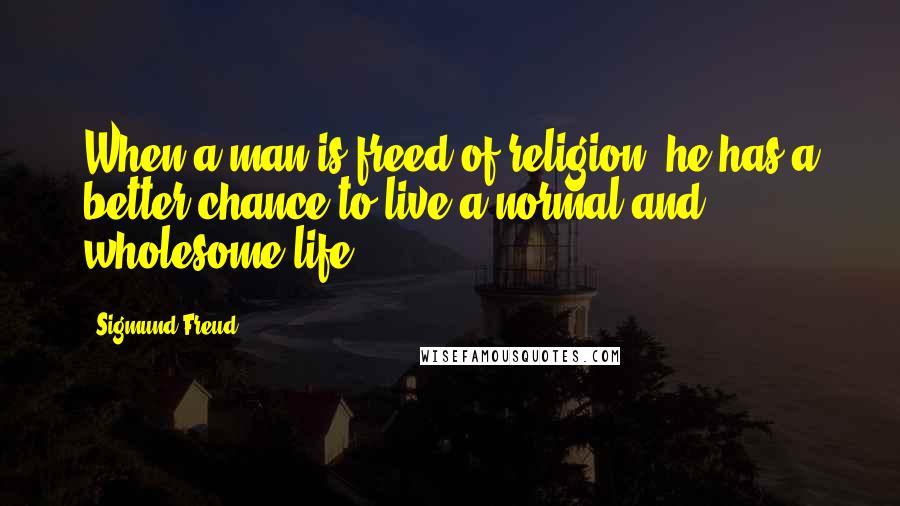 Sigmund Freud quotes: When a man is freed of religion, he has a better chance to live a normal and wholesome life.
