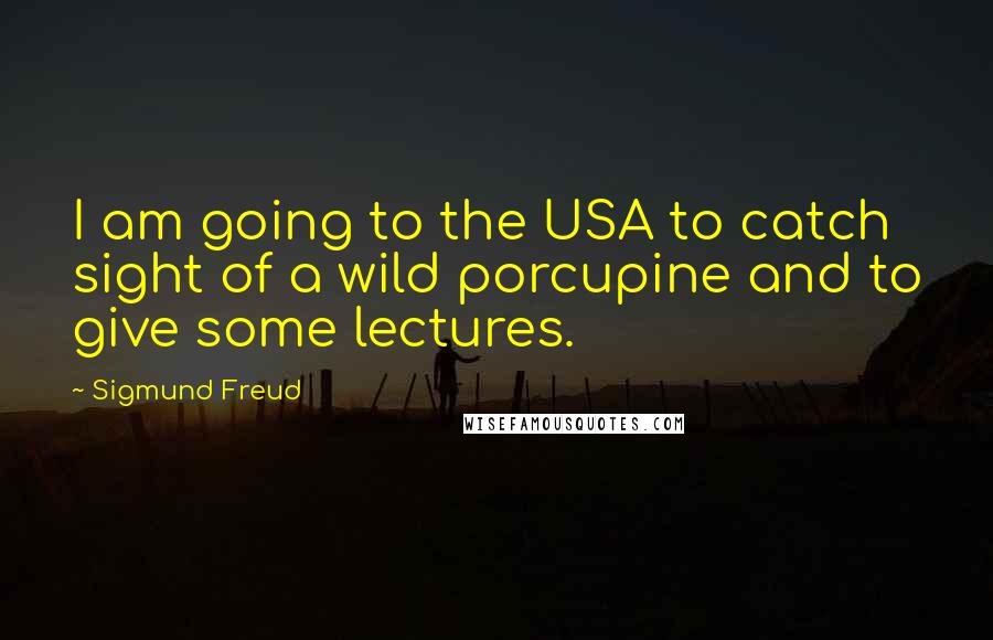 Sigmund Freud quotes: I am going to the USA to catch sight of a wild porcupine and to give some lectures.