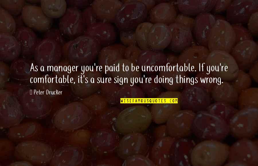 Sign A Quotes By Peter Drucker: As a manager you're paid to be uncomfortable.
