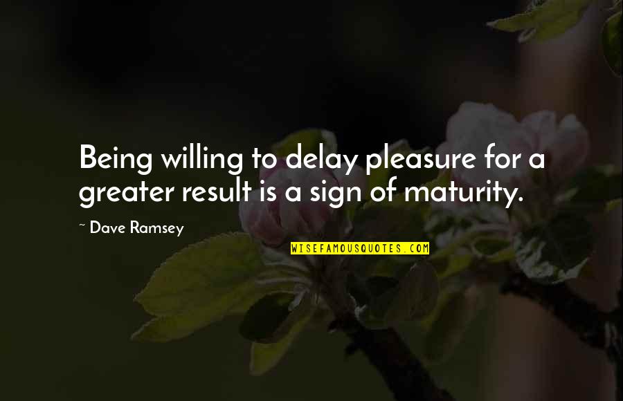Sign Of Maturity Quotes By Dave Ramsey: Being willing to delay pleasure for a greater