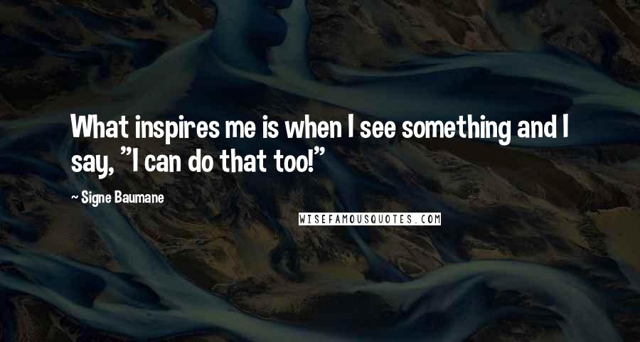 Signe Baumane quotes: What inspires me is when I see something and I say, "I can do that too!"