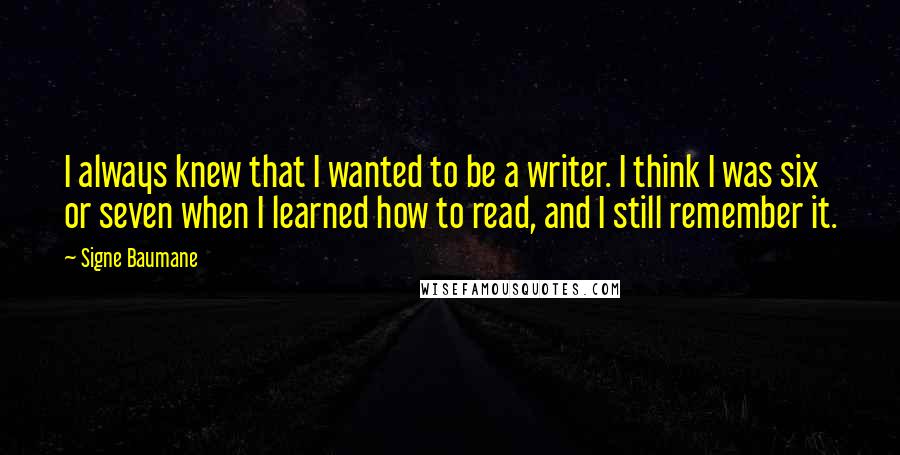 Signe Baumane quotes: I always knew that I wanted to be a writer. I think I was six or seven when I learned how to read, and I still remember it. Signe Baumane quotes: I always knew that I wanted to be a writer. I think I was six or seven when I learned how to read, and I still remember it.