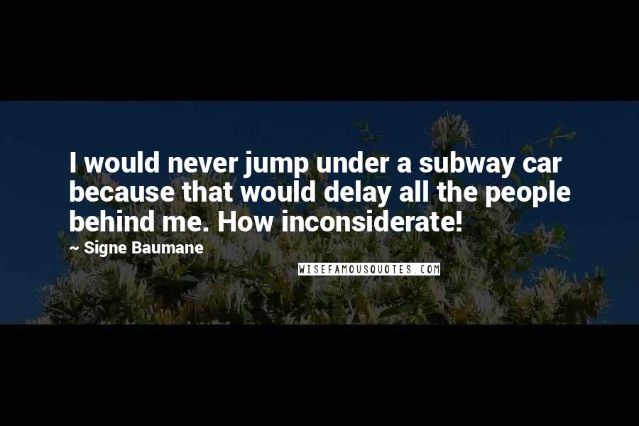 Signe Baumane quotes: I would never jump under a subway car because that would delay all the people behind me. How inconsiderate! Signe Baumane quotes: I would never jump under a subway car because that would delay all the people behind me. How inconsiderate!