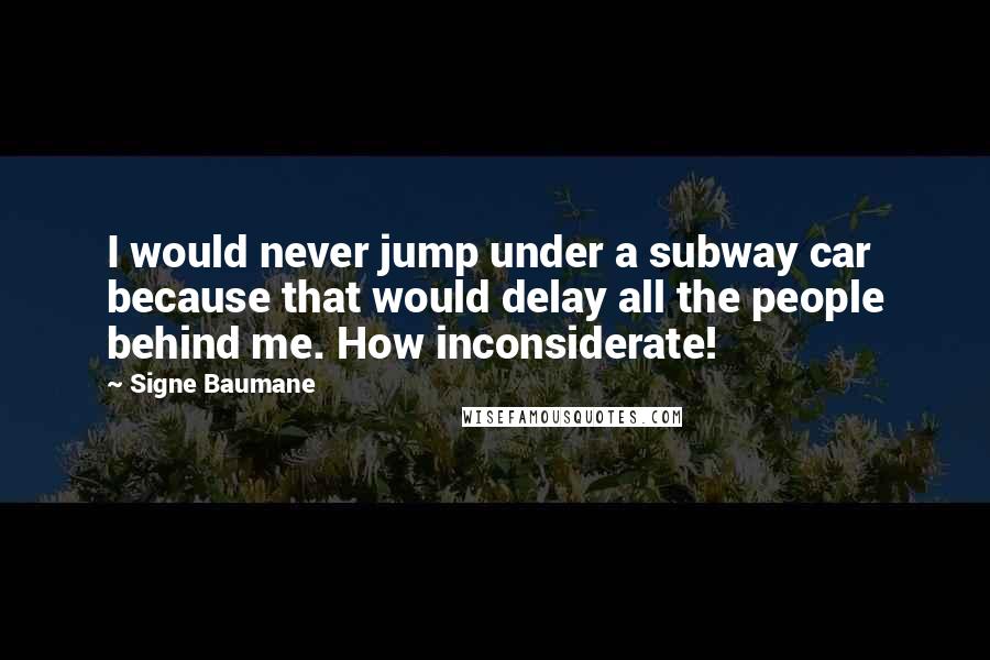 Signe Baumane quotes: I would never jump under a subway car because that would delay all the people behind me. How inconsiderate!