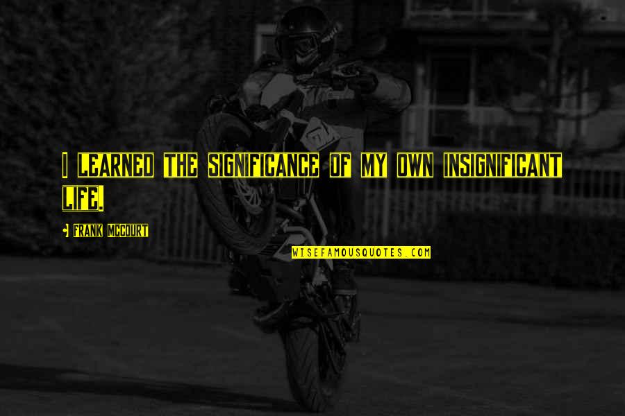 Significance Of Life Quotes By Frank McCourt: I learned the significance of my own insignificant Significance Of Life Quotes By Frank McCourt: I learned the significance of my own insignificant