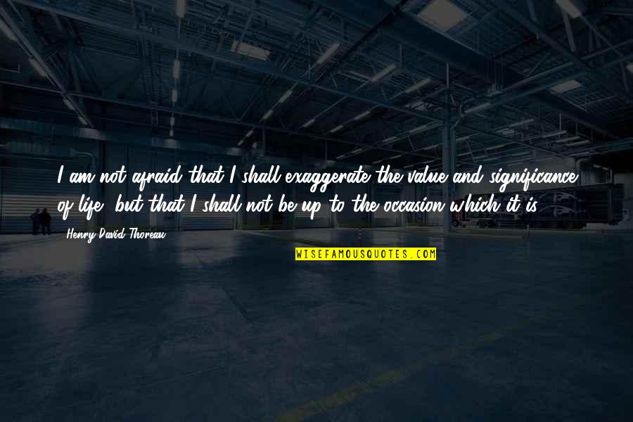 Significance Of Life Quotes By Henry David Thoreau: I am not afraid that I shall exaggerate Significance Of Life Quotes By Henry David Thoreau: I am not afraid that I shall exaggerate