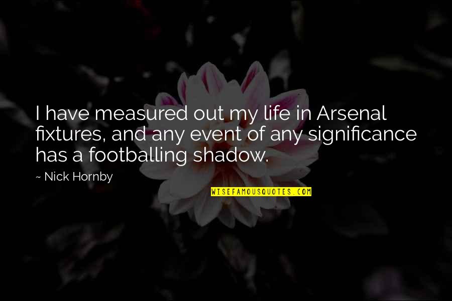 Significance Of Life Quotes By Nick Hornby: I have measured out my life in Arsenal Significance Of Life Quotes By Nick Hornby: I have measured out my life in Arsenal