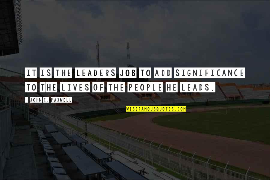 Significance Quotes By John C. Maxwell: It is the leaders job to add significance