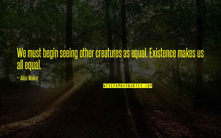 Significances Synonyms Quotes By Alice Walker: We must begin seeing other creatures as equal.