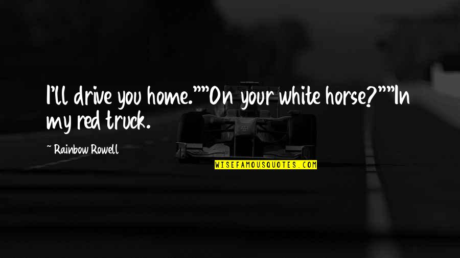 Signorello Quotes By Rainbow Rowell: I'll drive you home.""On your white horse?""In my Signorello Quotes By Rainbow Rowell: I'll drive you home.""On your white horse?""In my