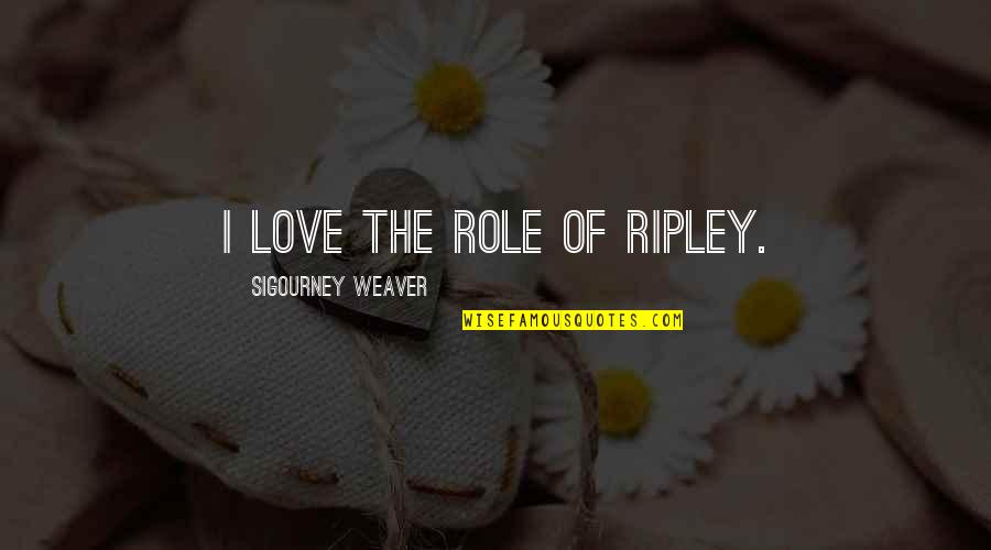 Sigourney Quotes By Sigourney Weaver: I love the role of Ripley. Sigourney Quotes By Sigourney Weaver: I love the role of Ripley.