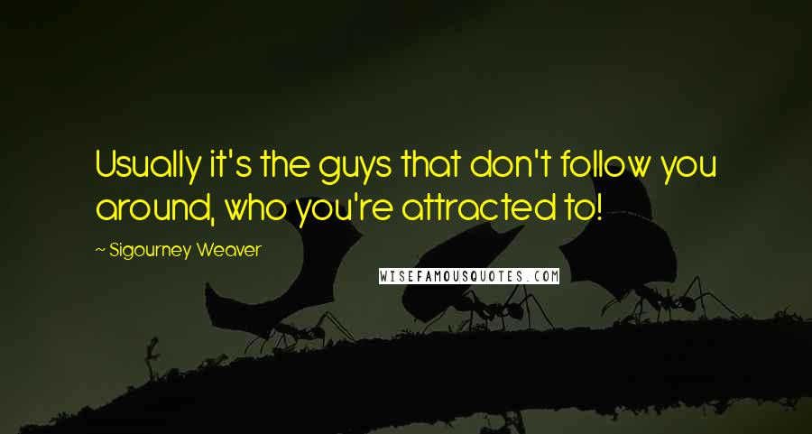 Sigourney Weaver quotes: Usually it's the guys that don't follow you around, who you're attracted to!