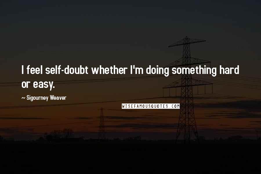 Sigourney Weaver quotes: I feel self-doubt whether I'm doing something hard or easy.
