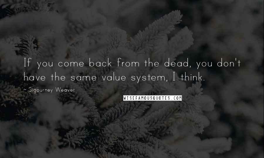 Sigourney Weaver quotes: If you come back from the dead, you don't have the same value system, I think.