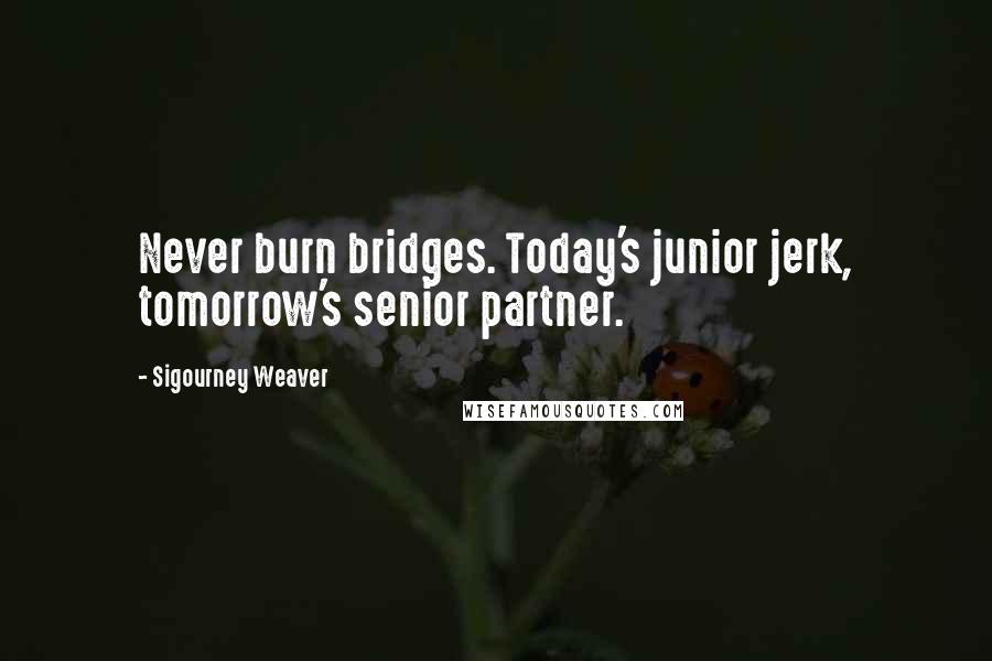 Sigourney Weaver quotes: Never burn bridges. Today's junior jerk, tomorrow's senior partner.