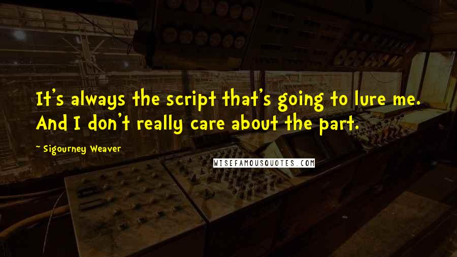 Sigourney Weaver quotes: It's always the script that's going to lure me. And I don't really care about the part.