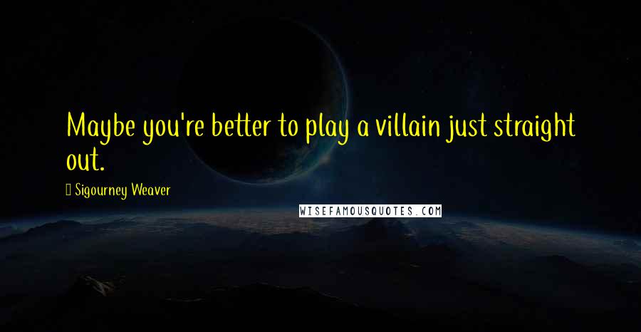 Sigourney Weaver quotes: Maybe you're better to play a villain just straight out.