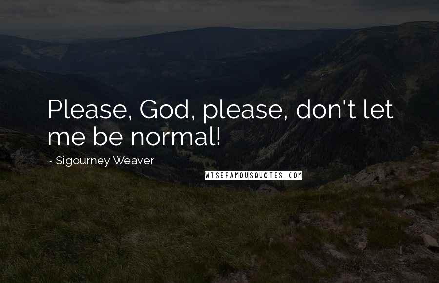 Sigourney Weaver quotes: Please, God, please, don't let me be normal!