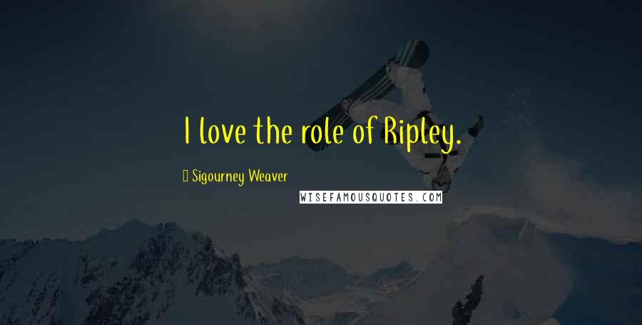 Sigourney Weaver quotes: I love the role of Ripley.