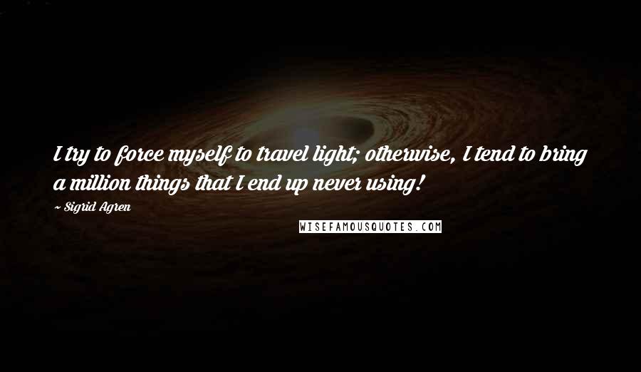 Sigrid Agren quotes: I try to force myself to travel light; otherwise, I tend to bring a million things that I end up never using!