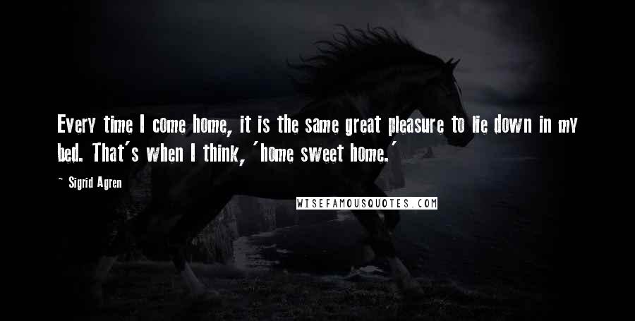 Sigrid Agren quotes: Every time I come home, it is the same great pleasure to lie down in my bed. That's when I think, 'home sweet home.'