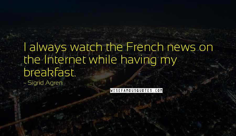 Sigrid Agren quotes: I always watch the French news on the Internet while having my breakfast.