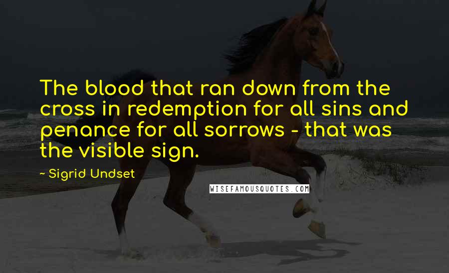 Sigrid Undset quotes: The blood that ran down from the cross in redemption for all sins and penance for all sorrows - that was the visible sign.