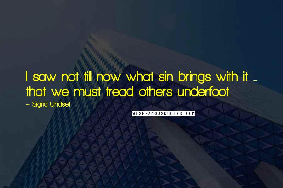 Sigrid Undset quotes: I saw not till now what sin brings with it - that we must tread others underfoot.