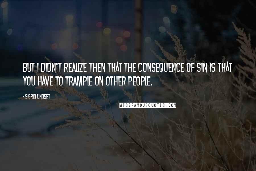 Sigrid Undset quotes: But I didn't realize then that the consequence of sin is that you have to trample on other people.