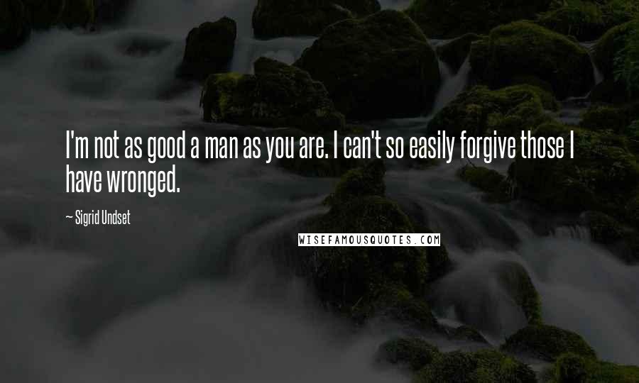 Sigrid Undset quotes: I'm not as good a man as you are. I can't so easily forgive those I have wronged.