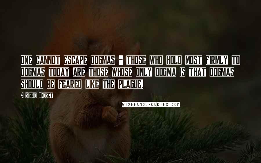 Sigrid Undset quotes: One cannot escape dogmas - those who hold most firmly to dogmas today are those whose only dogma is that dogmas should be feared like the plague.