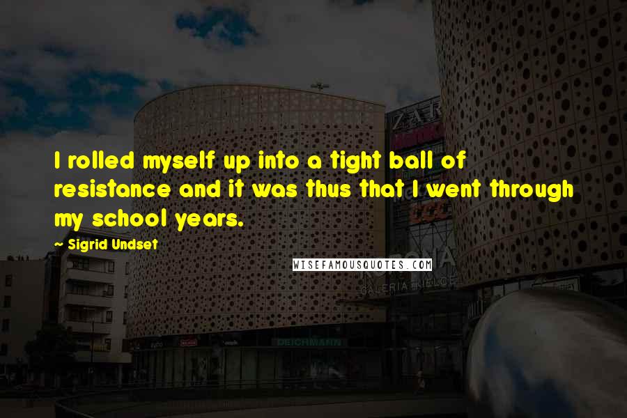 Sigrid Undset quotes: I rolled myself up into a tight ball of resistance and it was thus that I went through my school years.