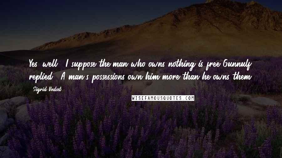 Sigrid Undset quotes: Yes, well... I suppose the man who owns nothing is free."Gunnulf replied, "A man's possessions own him more than he owns them.