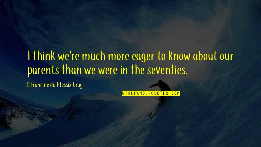 Sigue Estando Quotes By Francine Du Plessix Gray: I think we're much more eager to know Sigue Estando Quotes By Francine Du Plessix Gray: I think we're much more eager to know