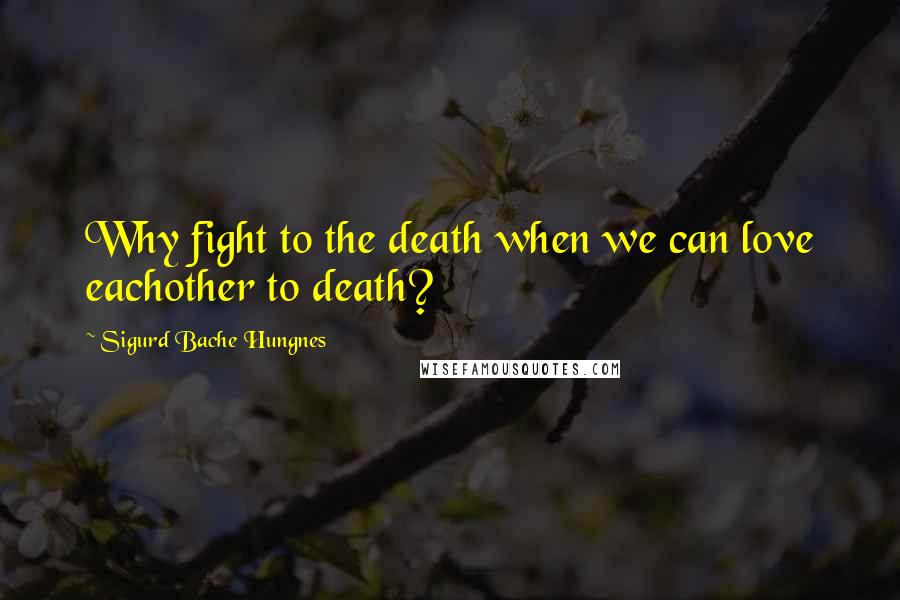 Sigurd Bache Hungnes quotes: Why fight to the death when we can love eachother to death?