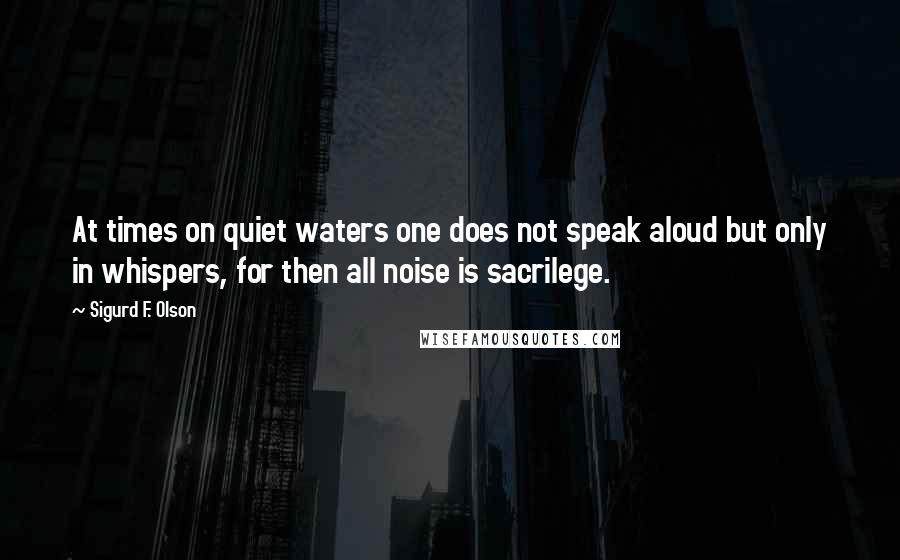Sigurd F. Olson quotes: At times on quiet waters one does not speak aloud but only in whispers, for then all noise is sacrilege.
