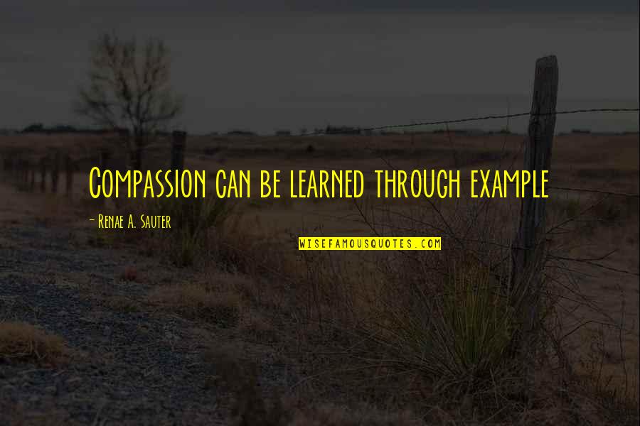 Sigurd Olsen Quotes By Renae A. Sauter: Compassion can be learned through example Sigurd Olsen Quotes By Renae A. Sauter: Compassion can be learned through example