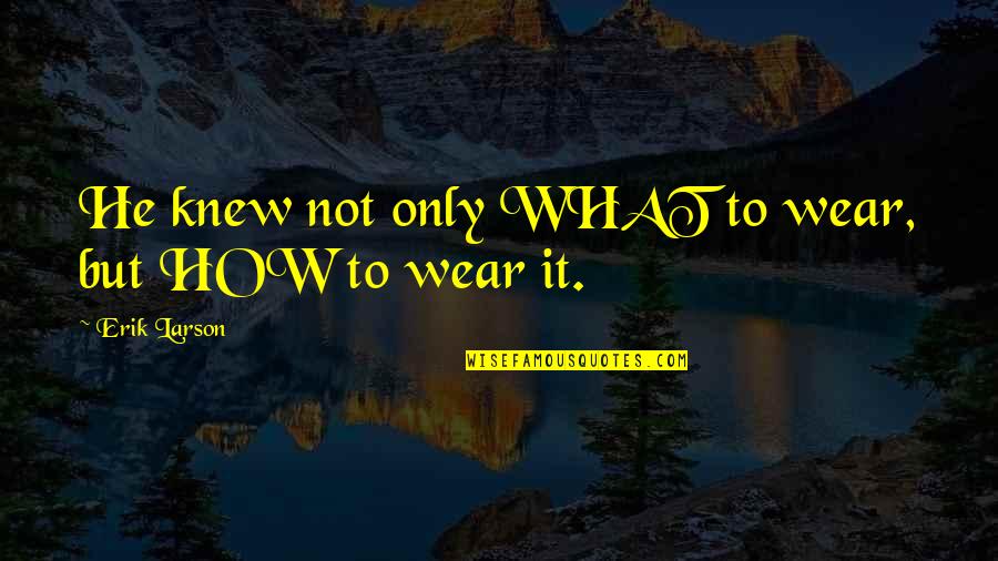 Sigurnosti Rada Quotes By Erik Larson: He knew not only WHAT to wear, but Sigurnosti Rada Quotes By Erik Larson: He knew not only WHAT to wear, but