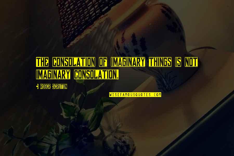 Sikat Tagalog Quotes By Roger Scruton: The consolation of imaginary things is not imaginary