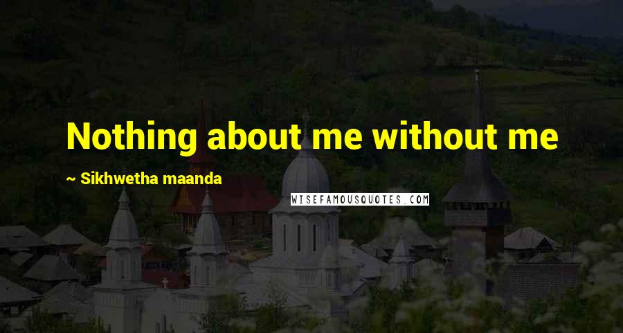 Sikhwetha Maanda quotes: Nothing about me without me