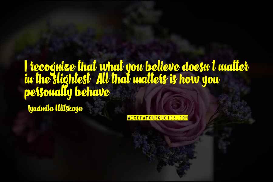 Sikutar Quotes By Lyudmila Ulitskaya: I recognize that what you believe doesn't matter Sikutar Quotes By Lyudmila Ulitskaya: I recognize that what you believe doesn't matter