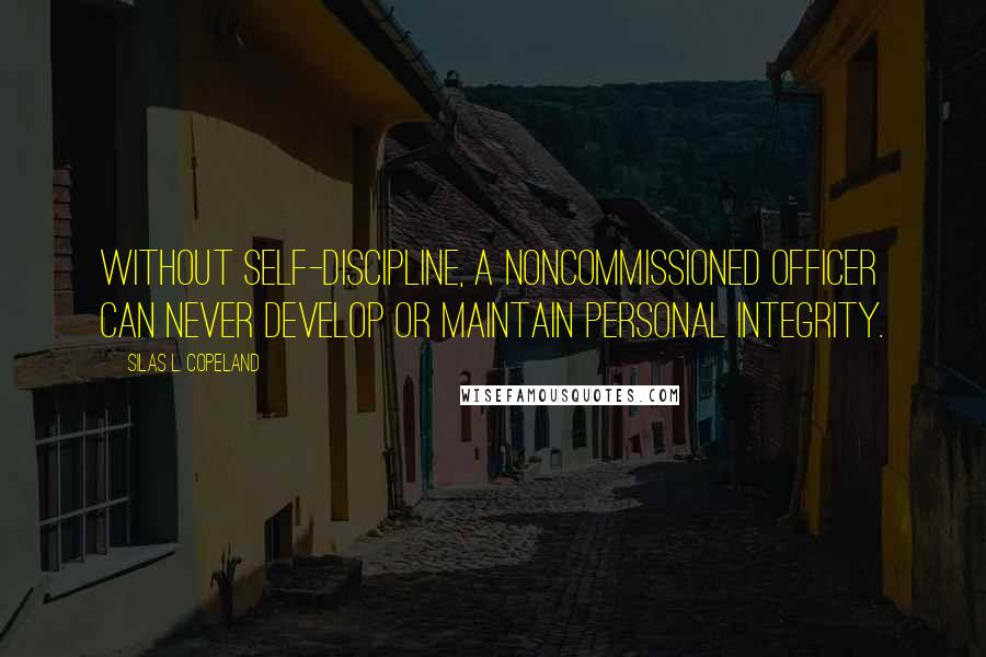 Silas L. Copeland quotes: Without self-discipline, a noncommissioned officer can never develop or maintain personal integrity.