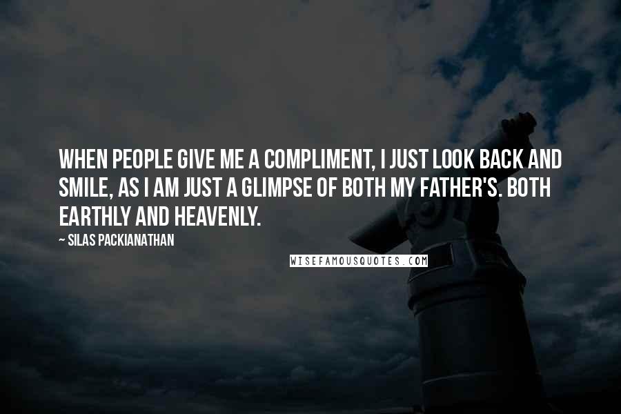 Silas Packianathan quotes: When people give me a compliment, I just look back and smile, as I am just a glimpse of both my father's. Both earthly and heavenly.