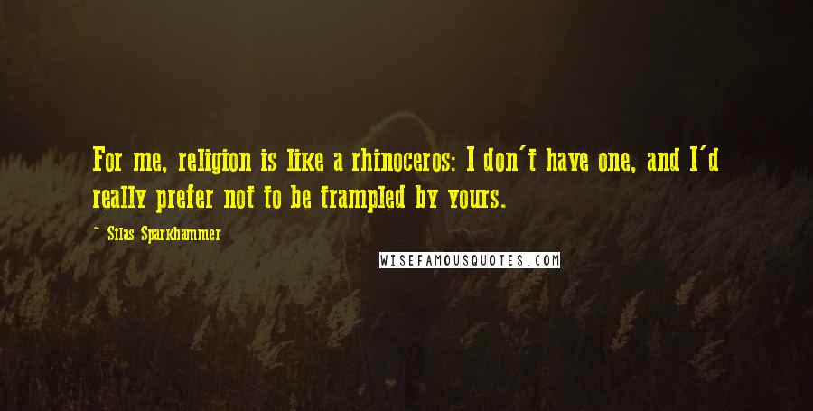 Silas Sparkhammer quotes: For me, religion is like a rhinoceros: I don't have one, and I'd really prefer not to be trampled by yours.