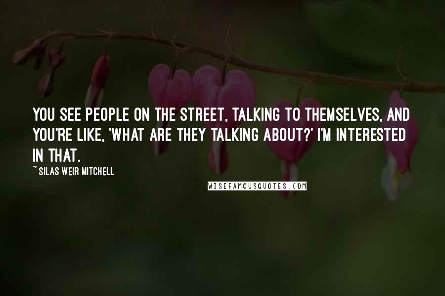 Silas Weir Mitchell quotes: You see people on the street, talking to themselves, and you're like, 'What are they talking about?' I'm interested in that.