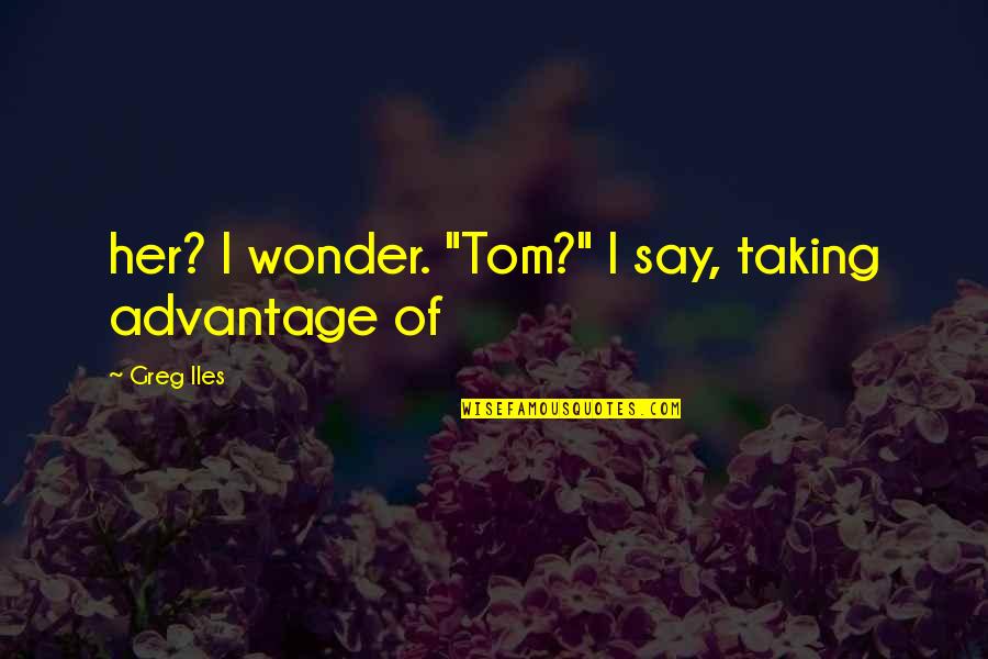 Silberkraus Nevada Quotes By Greg Iles: her? I wonder. "Tom?" I say, taking advantage Silberkraus Nevada Quotes By Greg Iles: her? I wonder. "Tom?" I say, taking advantage