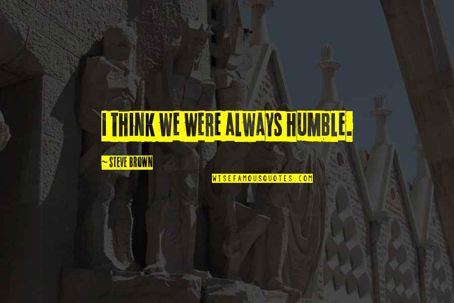 Silbert Associates Quotes By Steve Brown: I think we were always humble. Silbert Associates Quotes By Steve Brown: I think we were always humble.